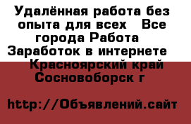 Удалённая работа без опыта для всех - Все города Работа » Заработок в интернете   . Красноярский край,Сосновоборск г.